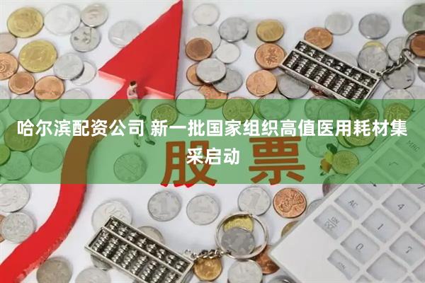 哈尔滨配资公司 新一批国家组织高值医用耗材集采启动