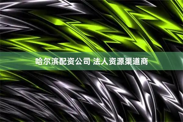 哈尔滨配资公司 法人资源渠道商