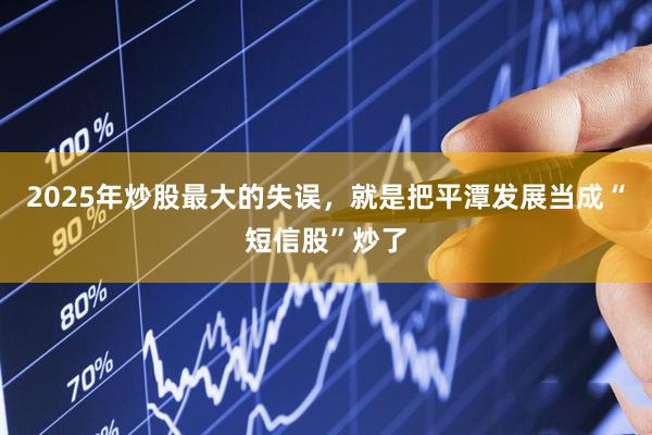 2025年炒股最大的失误，就是把平潭发展当成“短信股”炒了