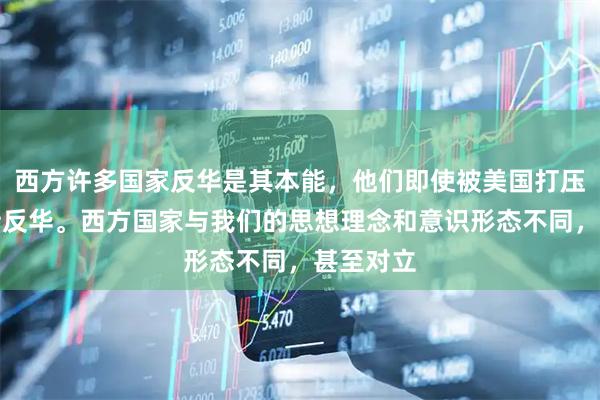 西方许多国家反华是其本能，他们即使被美国打压，仍坚持反华。西方国家与我们的思想理念和意识形态不同，甚至对立