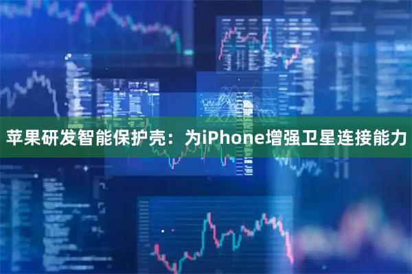 苹果研发智能保护壳：为iPhone增强卫星连接能力