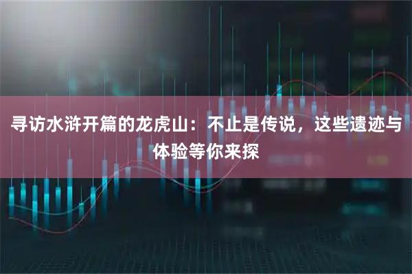 寻访水浒开篇的龙虎山：不止是传说，这些遗迹与体验等你来探