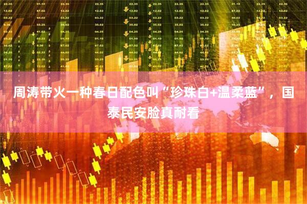 周涛带火一种春日配色叫“珍珠白+温柔蓝”，国泰民安脸真耐看