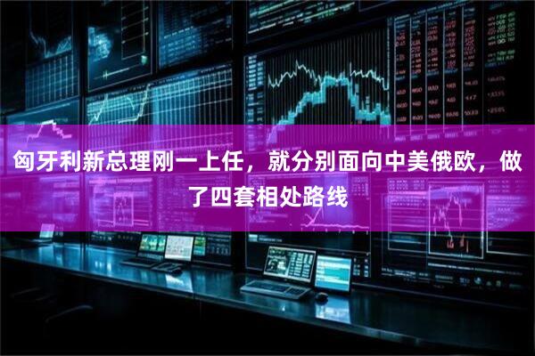 匈牙利新总理刚一上任，就分别面向中美俄欧，做了四套相处路线