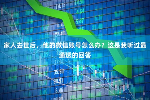 家人去世后，他的微信账号怎么办？这是我听过最通透的回答
