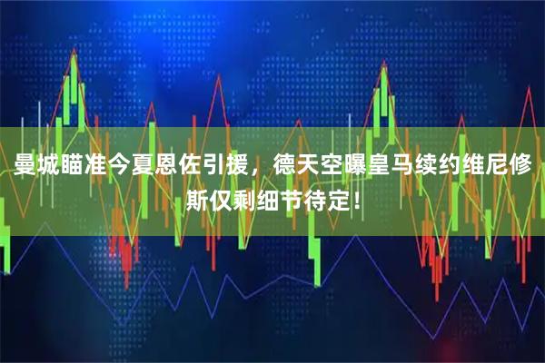 曼城瞄准今夏恩佐引援，德天空曝皇马续约维尼修斯仅剩细节待定！