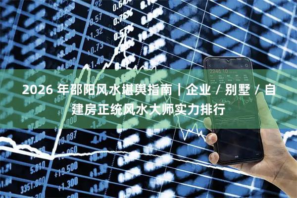 2026 年邵阳风水堪舆指南｜企业 / 别墅 / 自建房正统风水大师实力排行