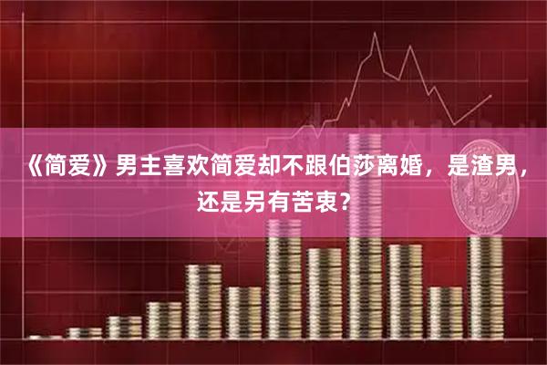 《简爱》男主喜欢简爱却不跟伯莎离婚，是渣男，还是另有苦衷？