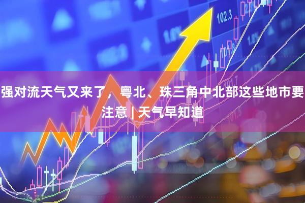 强对流天气又来了，粤北、珠三角中北部这些地市要注意 | 天气早知道