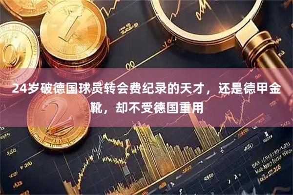 24岁破德国球员转会费纪录的天才，还是德甲金靴，却不受德国重用