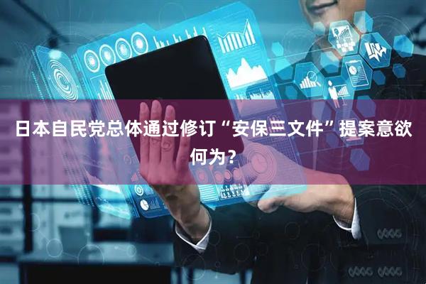 日本自民党总体通过修订“安保三文件”提案意欲何为？