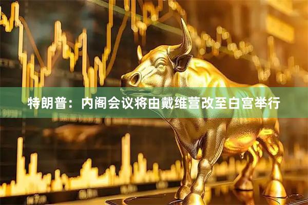 特朗普：内阁会议将由戴维营改至白宫举行