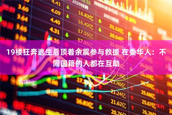 19楼狂奔逃生后顶着余震参与救援 在委华人：不同国籍的人都在互助