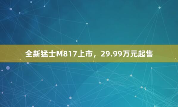 全新猛士M817上市，29.99万元起售