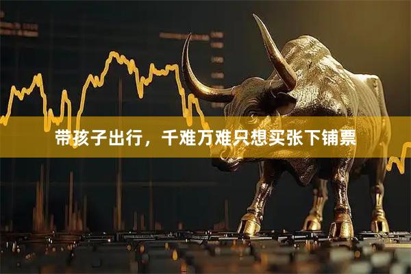 带孩子出行，千难万难只想买张下铺票