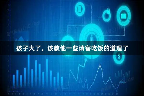 孩子大了，该教他一些请客吃饭的道理了