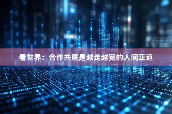 看世界：合作共赢是越走越宽的人间正道