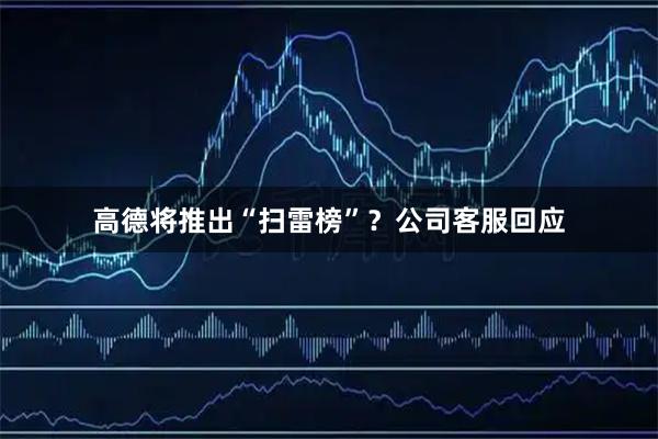 高德将推出“扫雷榜”？公司客服回应